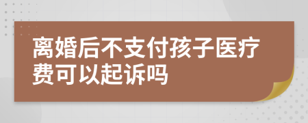 离婚后不支付孩子医疗费可以起诉吗