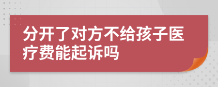 分开了对方不给孩子医疗费能起诉吗