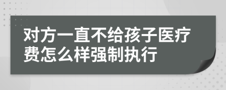 对方一直不给孩子医疗费怎么样强制执行