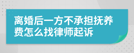 离婚后一方不承担抚养费怎么找律师起诉