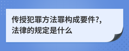 传授犯罪方法罪构成要件?,法律的规定是什么