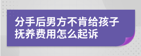 分手后男方不肯给孩子抚养费用怎么起诉