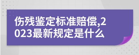 伤残鉴定标准赔偿,2023最新规定是什么