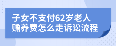 子女不支付62岁老人赡养费怎么走诉讼流程