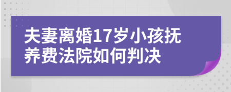 夫妻离婚17岁小孩抚养费法院如何判决