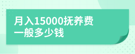 月入15000抚养费一般多少钱