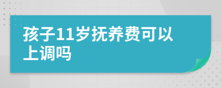 孩子11岁抚养费可以上调吗