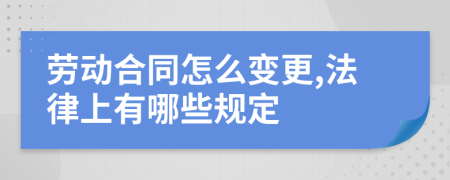 劳动合同怎么变更,法律上有哪些规定