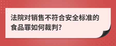 法院对销售不符合安全标准的食品罪如何裁判?