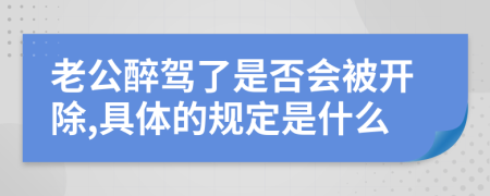 老公醉驾了是否会被开除,具体的规定是什么