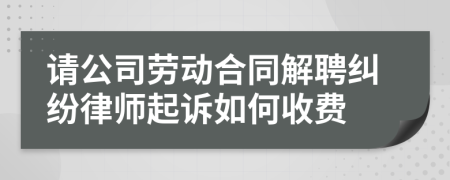 请公司劳动合同解聘纠纷律师起诉如何收费