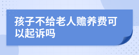 孩子不给老人赡养费可以起诉吗