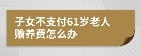 子女不支付61岁老人赡养费怎么办