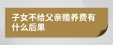 子女不给父亲赡养费有什么后果
