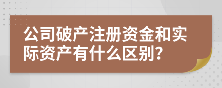 公司破产注册资金和实际资产有什么区别？