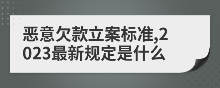 恶意欠款立案标准,2023最新规定是什么