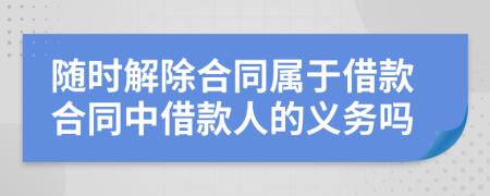 随时解除合同属于借款合同中借款人的义务吗