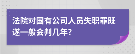 法院对国有公司人员失职罪既遂一般会判几年?