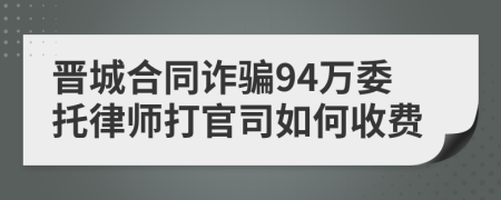 晋城合同诈骗94万委托律师打官司如何收费