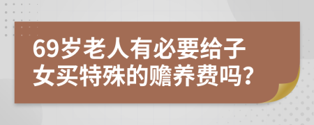 69岁老人有必要给子女买特殊的赡养费吗？