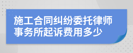 施工合同纠纷委托律师事务所起诉费用多少