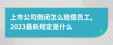 上市公司倒闭怎么赔偿员工,2023最新规定是什么