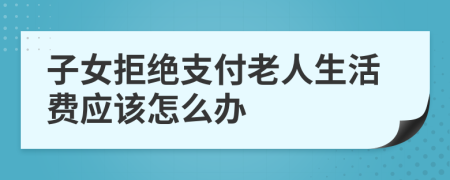 子女拒绝支付老人生活费应该怎么办