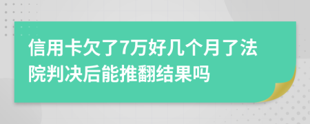 信用卡欠了7万好几个月了法院判决后能推翻结果吗