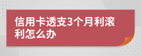 信用卡透支3个月利滚利怎么办