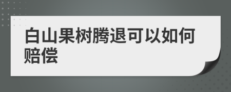 白山果树腾退可以如何赔偿