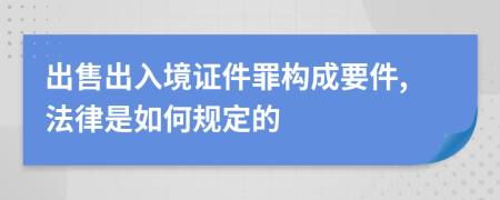 出售出入境证件罪构成要件,法律是如何规定的