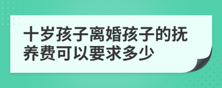 十岁孩子离婚孩子的抚养费可以要求多少