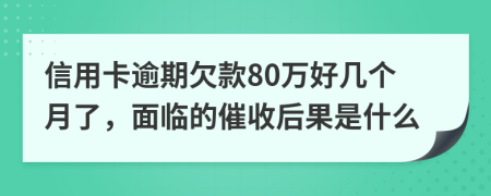 信用卡逾期欠款80万好几个月了，面临的催收后果是什么