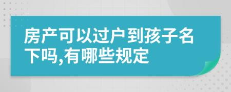 房产可以过户到孩子名下吗,有哪些规定
