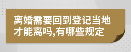 离婚需要回到登记当地才能离吗,有哪些规定