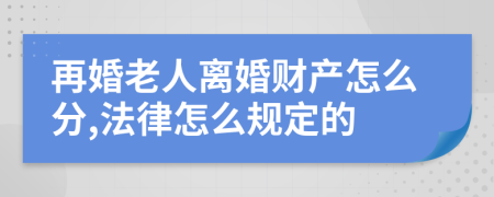 再婚老人离婚财产怎么分,法律怎么规定的