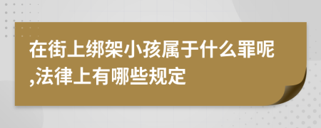 在街上绑架小孩属于什么罪呢,法律上有哪些规定