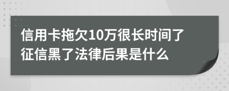 信用卡拖欠10万很长时间了征信黑了法律后果是什么