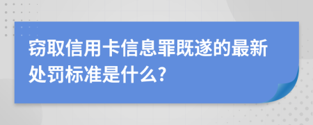 窃取信用卡信息罪既遂的最新处罚标准是什么?