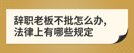 辞职老板不批怎么办,法律上有哪些规定