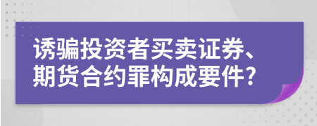 诱骗投资者买卖证券、期货合约罪构成要件?