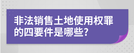 非法销售土地使用权罪的四要件是哪些?