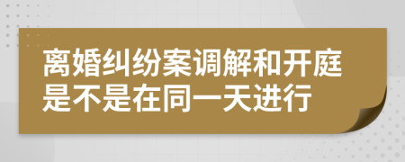 离婚纠纷案调解和开庭是不是在同一天进行
