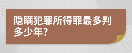 隐瞒犯罪所得罪最多判多少年?