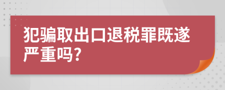 犯骗取出口退税罪既遂严重吗?