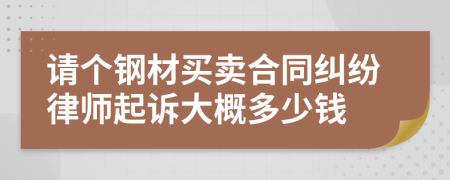 请个钢材买卖合同纠纷律师起诉大概多少钱