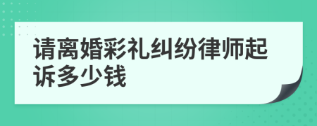 请离婚彩礼纠纷律师起诉多少钱