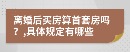 离婚后买房算首套房吗？,具体规定有哪些