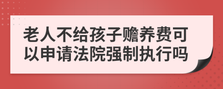 老人不给孩子赡养费可以申请法院强制执行吗