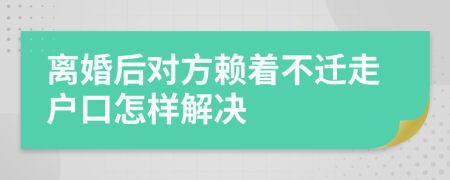 离婚后对方赖着不迁走户口怎样解决